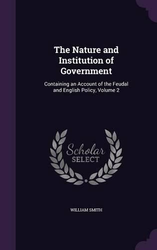 Cover image for The Nature and Institution of Government: Containing an Account of the Feudal and English Policy, Volume 2