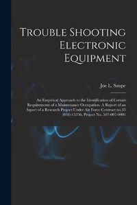 Cover image for Trouble Shooting Electronic Equipment; an Empirical Approach to the Identification of Certain Requirements of a Maintenance Occupation. A Report of an Aspect of a Research Project Under Air Force Contract No.33 (038)-13236, Project No. 507-007-0001