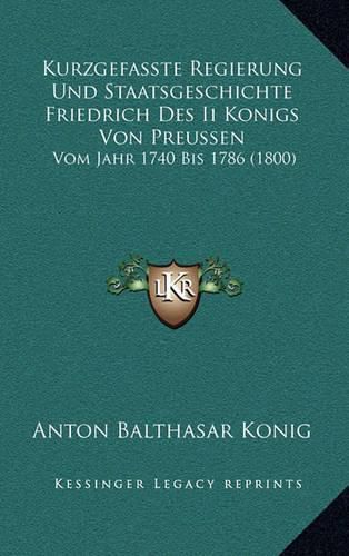 Kurzgefasste Regierung Und Staatsgeschichte Friedrich Des II Konigs Von Preussen: Vom Jahr 1740 Bis 1786 (1800)