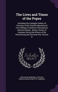 Cover image for The Lives and Times of the Popes: Including the Complete Gallery of Portraits of the Pontiffs Reproduced from Effigies Pontificum Romanorum Dominici Basae: Being a Series of Volumes Giving the History of the World During the Christian Era, Volume 8