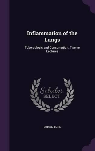 Cover image for Inflammation of the Lungs: Tuberculosis and Consumption. Twelve Lectures