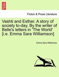 Cover image for Vashti and Esther. a Story of Society To-Day. by the Writer of Belle's Letters in 'The World' [I.E. Emma Sara Williamson] Vol. I.