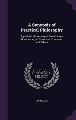 A Synopsis of Practical Philosophy: Alphabetically Arranged, Containing a Great Variety of Theorems, Formulae, and Tables