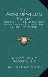 Cover image for The Works of William Harvey: Physician to the King, Professor of Anatomy and Surgery to the College of Physicians