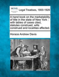 Cover image for A Hand Book on the Marketability of Title in the State of New York: With Tables of Cases Cited, Statutes Construed, Wills Construed and Localities Affected.