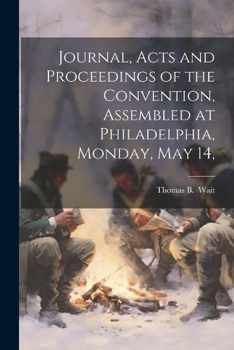 Cover image for Journal, Acts and Proceedings of the Convention, Assembled at Philadelphia, Monday, May 14,
