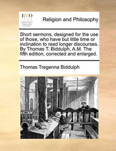 Cover image for Short Sermons, Designed for the Use of Those, Who Have But Little Time or Inclination to Read Longer Discourses. by Thomas T. Biddulph, A.M. the Fifth Edition, Corrected and Enlarged.