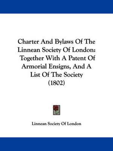 Cover image for Charter And Bylaws Of The Linnean Society Of London: Together With A Patent Of Armorial Ensigns, And A List Of The Society (1802)