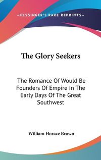 Cover image for The Glory Seekers: The Romance of Would Be Founders of Empire in the Early Days of the Great Southwest