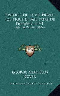 Cover image for Histoire de La Vie Privee, Politique Et Militaire de Frederic II V1: Roi de Prusse (1834)