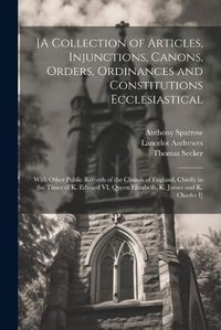 Cover image for [A Collection of Articles, Injunctions, Canons, Orders, Ordinances and Constitutions Ecclesiastical; With Other Public Records of the Church of England, Chiefly in the Times of K. Edward VI, Queen Elizabeth, K. James and K. Charles I]