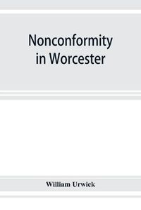 Cover image for Nonconformity in Worcester: with an account of the Congregational church meeting in Angel street chapel, and an appendix of lists of ministers throughout the county, and extracts from the non-parochial registers