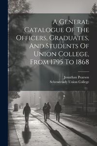 Cover image for A General Catalogue Of The Officers, Graduates, And Students Of Union College, From 1795 To 1868