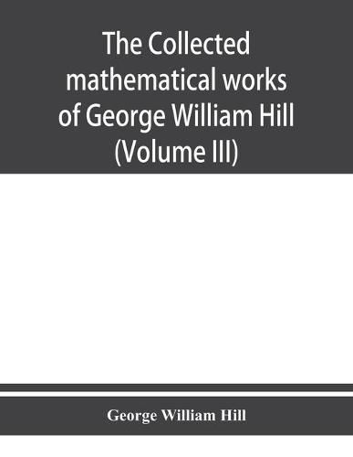 The collected mathematical works of George William Hill (Volume III)