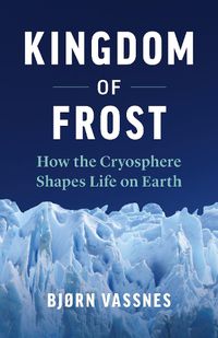 Cover image for Kingdom of Frost: How the Cryosphere Shapes Life on Earth