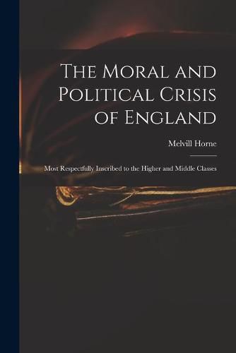 Cover image for The Moral and Political Crisis of England: Most Respectfully Inscribed to the Higher and Middle Classes