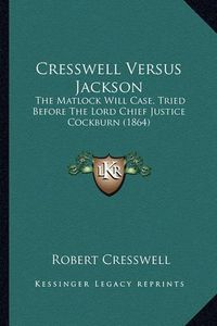 Cover image for Cresswell Versus Jackson: The Matlock Will Case, Tried Before the Lord Chief Justice Cockburn (1864)