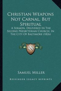 Cover image for Christian Weapons Not Carnal, But Spiritual: A Sermon, Delivered in the Second Presbyterian Church, in the City of Baltimore (1826)