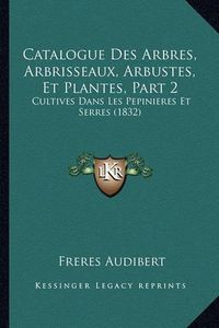 Cover image for Catalogue Des Arbres, Arbrisseaux, Arbustes, Et Plantes, Part 2: Cultives Dans Les Pepinieres Et Serres (1832)