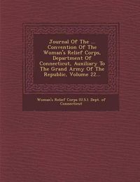 Cover image for Journal of the ... Convention of the Woman's Relief Corps, Department of Connecticut, Auxiliary to the Grand Army of the Republic, Volume 22...