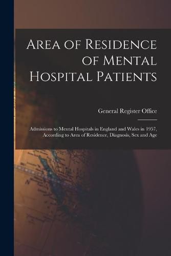 Cover image for Area of Residence of Mental Hospital Patients: Admissions to Mental Hospitals in England and Wales in 1957, According to Area of Residence, Diagnosis, Sex and Age