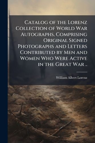 Cover image for Catalog of the Lorenz Collection of World War Autographs, Comprising Original Signed Photographs and Letters Contributed by Men and Women Who Were Active in the Great War ..