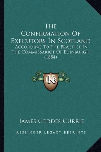 Cover image for The Confirmation of Executors in Scotland: According to the Practice in the Commissariot of Edinburgh (1884)