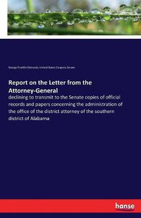 Cover image for Report on the Letter from the Attorney-General: declining to transmit to the Senate copies of official records and papers concerning the administration of the office of the district attorney of the southern district of Alabama