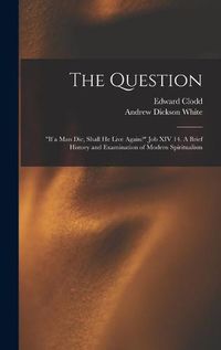 Cover image for The Question: If a Man Die, Shall He Live Again? Job XIV 14. A Brief History and Examination of Modern Spiritualism