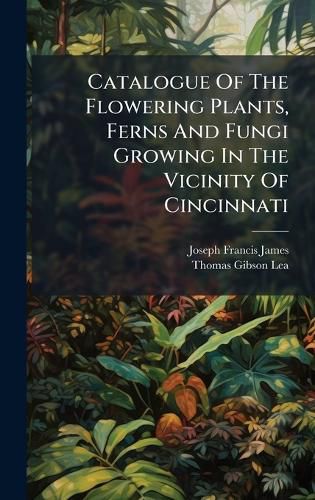 Cover image for Catalogue Of The Flowering Plants, Ferns And Fungi Growing In The Vicinity Of Cincinnati
