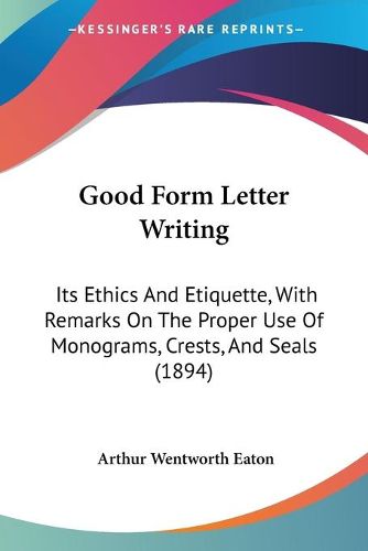 Cover image for Good Form Letter Writing: Its Ethics and Etiquette, with Remarks on the Proper Use of Monograms, Crests, and Seals (1894)