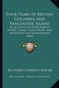 Cover image for Four Years in British Columbia and Vancouver Island: An Account of Their Forests, Rivers, Coasts, Gold Fields, and Resources for Colonization (1862)