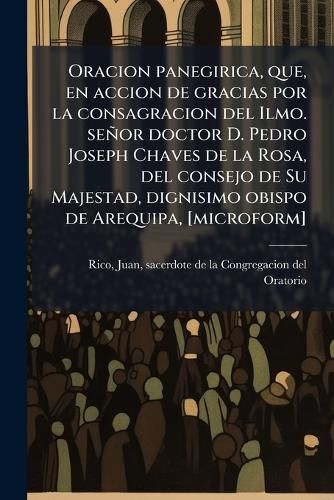 Cover image for Oracion Panegirica, Que, En Accion de Gracias Por La Consagracion del Ilmo. Senor Doctor D. Pedro Joseph Chaves de La Rosa, del Consejo de Su Majestad, Dignisimo Obispo de Arequipa, [Microform]