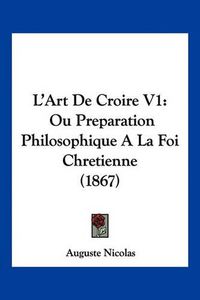 Cover image for L'Art de Croire V1: Ou Preparation Philosophique a la Foi Chretienne (1867)