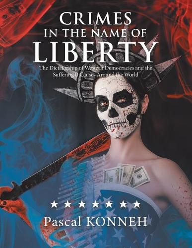 Cover image for Crimes in the Name of Liberty: The Dictatorship of Western Democracies and the Suffering It Causes Around the World