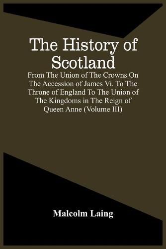 Cover image for The History Of Scotland, From The Union Of The Crowns On The Accession Of James Vi. To The Throne Of England To The Union Of The Kingdoms In The Reign Of Queen Anne (Volume Iii)