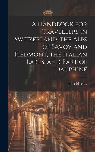 Cover image for A Handbook for Travellers in Switzerland, the Alps of Savoy and Piedmont, the Italian Lakes, and Part of Dauphine