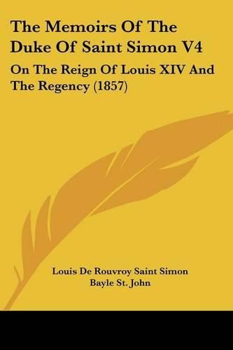 Cover image for The Memoirs of the Duke of Saint Simon V4: On the Reign of Louis XIV and the Regency (1857)