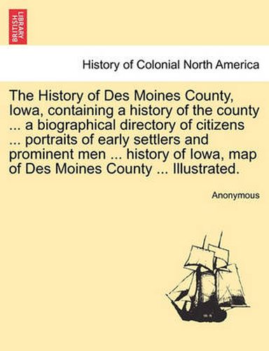 Cover image for The History of Des Moines County, Iowa, containing a history of the county ... a biographical directory of citizens ... portraits of early settlers and prominent men ... history of Iowa, map of Des Moines County ... Illustrated.