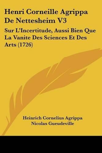 Cover image for Henri Corneille Agrippa de Nettesheim V3: Sur L'Incertitude, Aussi Bien Que La Vanite Des Sciences Et Des Arts (1726)