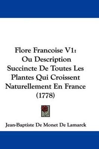 Flore Francoise V1: Ou Description Succincte de Toutes Les Plantes Qui Croissent Naturellement En France (1778)