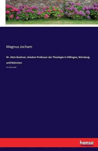 Dr. Alois Buchner, ehedem Professor der Theologie in Dillingen, Wurzburg und Munchen: Ein Lebensbild