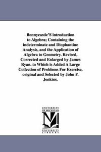 Cover image for Bonnycastle'S introduction to Algebra; Containing the indeterminate and Diophantine Analysis, and the Application of Algebra to Geometry. Revised, Corrected and Enlarged by James Ryan. to Which is Added A Large Collection of Problems For Exercise, original