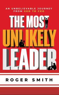 Cover image for The Most Unlikely Leader: An Unbelievable Journey from GED to CEO