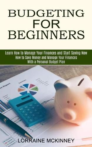 Cover image for Budgeting for Beginners: How to Save Money and Manage Your Finances With a Personal Budget Plan (Learn How to Manage Your Finances and Start Saving Now)