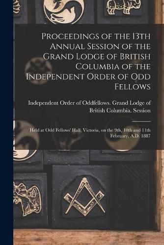 Cover image for Proceedings of the 13th Annual Session of the Grand Lodge of British Columbia of the Independent Order of Odd Fellows [microform]: Held at Odd Fellows' Hall, Victoria, on the 9th, 10th and 11th February, A.D. 1887