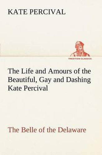 Cover image for The Life and Amours of the Beautiful, Gay and Dashing Kate Percival The Belle of the Delaware