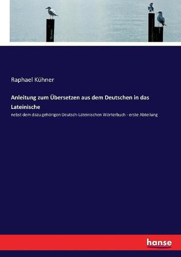 Anleitung zum UEbersetzen aus dem Deutschen in das Lateinische: nebst dem dazu gehoerigen Deutsch-Lateinischen Woerterbuch - erste Abteilung