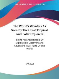 Cover image for The World's Wonders as Seen by the Great Tropical and Polar Explorers: Being an Encyclopedia of Exploration, Discovery and Adventure in All Parts of the World