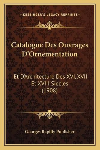 Catalogue Des Ouvrages D'Ornementation: Et D'Architecture Des XVI, XVII Et XVIII Siecles (1908)